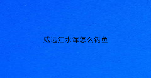 威远江水浑怎么钓鱼(威远水库有哪些)