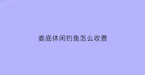 娄底休闲钓鱼怎么收费(娄底哪里钓鱼)