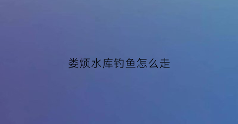 娄烦水库钓鱼怎么走