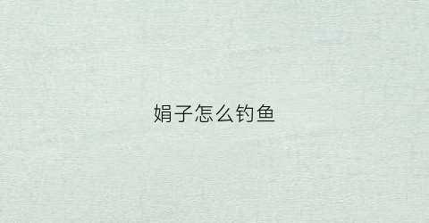 娟子怎么钓鱼(娟子怎么钓鱼视频)