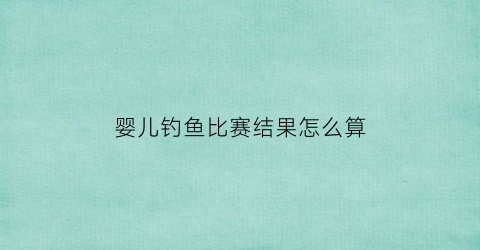 婴儿钓鱼比赛结果怎么算(宝宝钓鱼游戏锻炼什么)