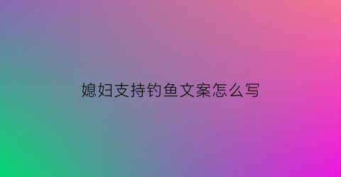 “媳妇支持钓鱼文案怎么写(钓鱼老婆孩子送人的段子)