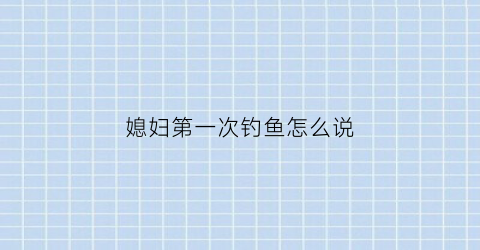 “媳妇第一次钓鱼怎么说(媳妇第一次钓鱼怎么说祝福)