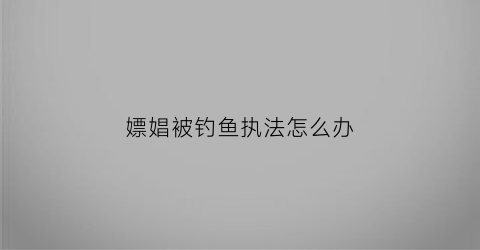 嫖娼被钓鱼执法怎么办