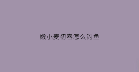 嫩小麦初春怎么钓鱼(春季用小麦钓鲫鱼行不行)