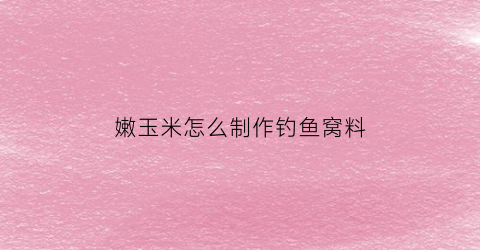 “嫩玉米怎么制作钓鱼窝料(嫩玉米怎么制作钓鱼窝料的)