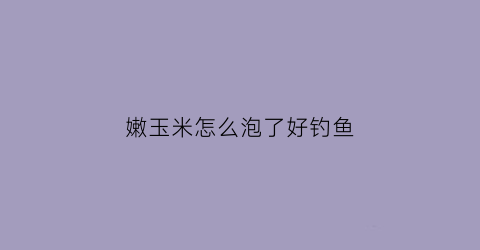 嫩玉米怎么泡了好钓鱼