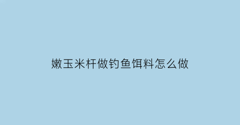 “嫩玉米杆做钓鱼饵料怎么做(嫩玉米杆做钓鱼饵料怎么做的)