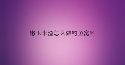 嫩玉米渣怎么做钓鱼窝料(嫩玉米渣怎么做钓鱼窝料视频)