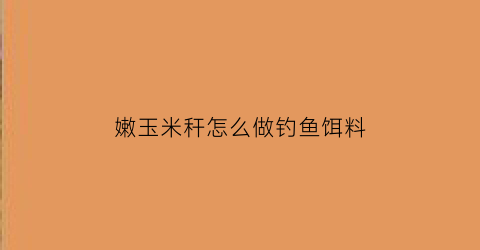嫩玉米秆怎么做钓鱼饵料(嫩玉米秆怎么做钓鱼饵料好吃)