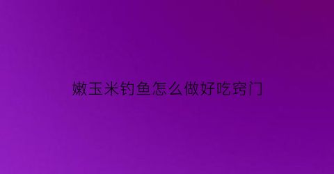 “嫩玉米钓鱼怎么做好吃窍门(嫩玉米野钓的使用技巧)