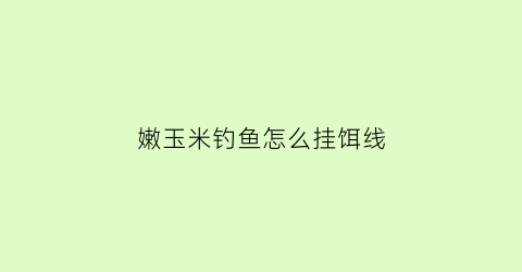 “嫩玉米钓鱼怎么挂饵线(嫩玉米钓鱼怎么挂饵线的)