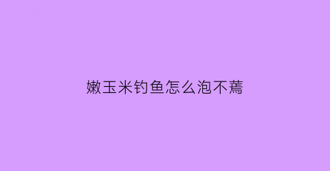 嫩玉米钓鱼怎么泡不蔫(嫩玉米做钓饵最佳泡制办法)