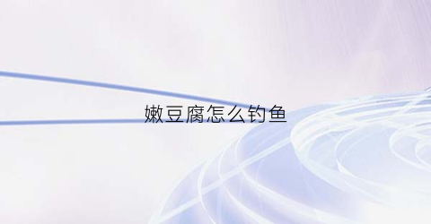 嫩豆腐怎么钓鱼(用豆腐钓鱼)
