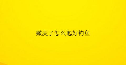 “嫩麦子怎么泡好钓鱼(嫩麦子怎么保存)