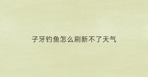“子牙钓鱼怎么刷新不了天气(子牙钓鱼怎么不能用了)