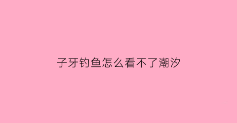 子牙钓鱼怎么看不了潮汐(子牙钓鱼怎么看不了天气了)