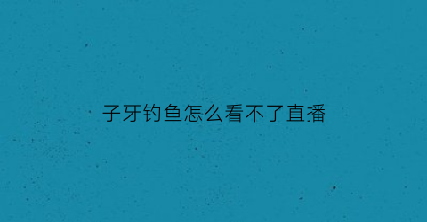 子牙钓鱼怎么看不了直播(子牙钓鱼怎么看不了直播了呢)