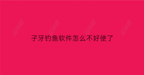 子牙钓鱼软件怎么不好使了(子牙钓鱼网)