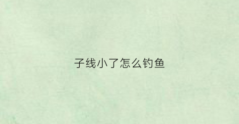 子线小了怎么钓鱼(钓鱼子线变短)
