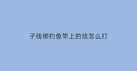 “子线绑钓鱼竿上的结怎么打(子线竿稍绳打结图解)