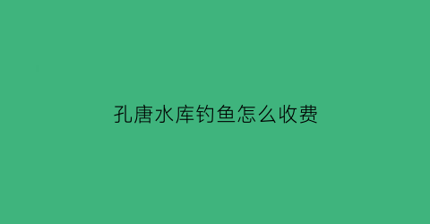 “孔唐水库钓鱼怎么收费(孔塘村图片)