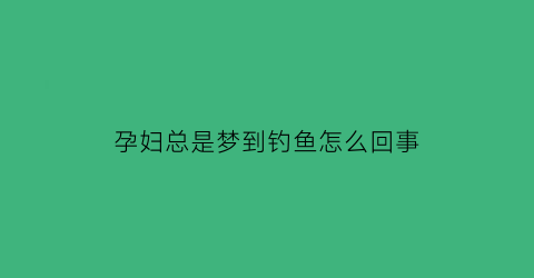 孕妇总是梦到钓鱼怎么回事