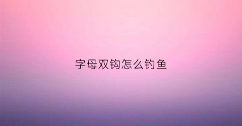 “字母双钩怎么钓鱼(字母双钩怎么钓鱼的)