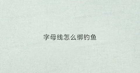 字母线怎么绑钓鱼(字母线怎么绑钓鱼线头)