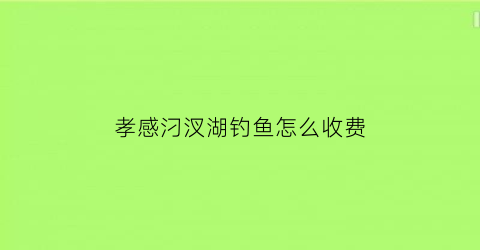 “孝感汈汊湖钓鱼怎么收费(汈汊湖旅游攻略)