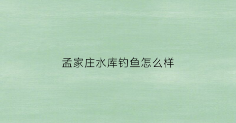 孟家庄水库钓鱼怎么样(孟家庄水库好玩吗)