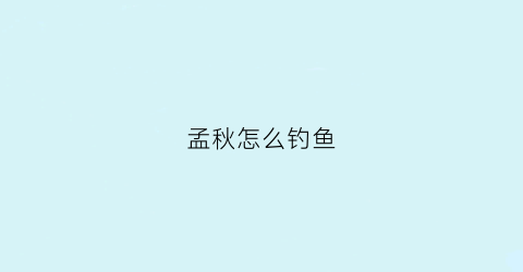 孟秋怎么钓鱼(孟秋是谁)