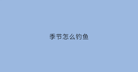 季节怎么钓鱼(当季钓鱼怎么钓)