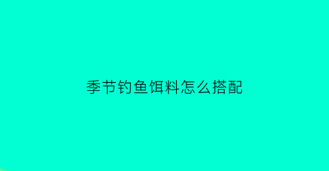 季节钓鱼饵料怎么搭配(季节鱼饵的选择)