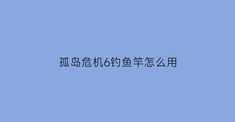 孤岛危机6钓鱼竿怎么用(孤岛危机6魔法棒)