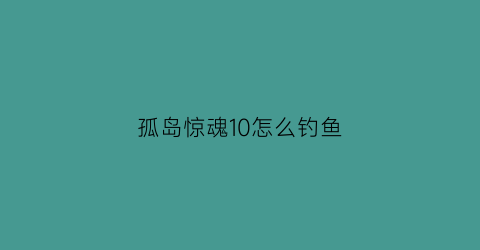 孤岛惊魂10怎么钓鱼