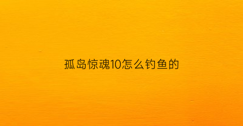 孤岛惊魂10怎么钓鱼的