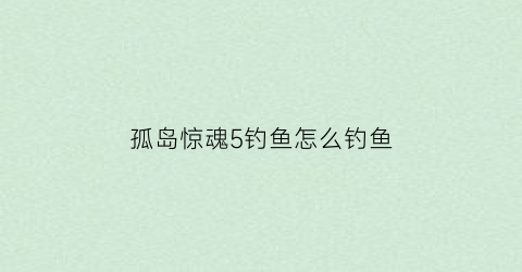 “孤岛惊魂5钓鱼怎么钓鱼(孤岛惊魂5怎么钓鱼孤岛惊魂5新手钓鱼方法)