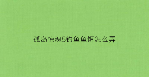 孤岛惊魂5钓鱼鱼饵怎么弄(孤岛惊魂五咋钓鱼)
