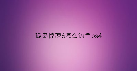 孤岛惊魂6怎么钓鱼ps4(孤岛惊魂6钓不到鱼)