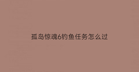 “孤岛惊魂6钓鱼任务怎么过(孤岛惊魂6怎么钓鲨鱼)