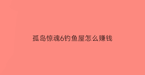 “孤岛惊魂6钓鱼屋怎么赚钱(孤岛惊魂6鱼饵)