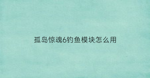 孤岛惊魂6钓鱼模块怎么用(孤岛惊魂6钓鱼模块怎么用不了)
