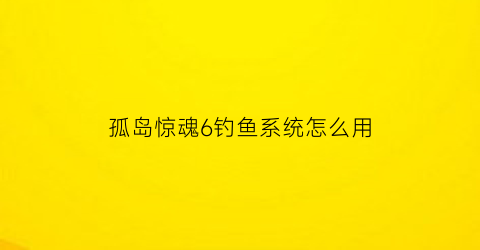 “孤岛惊魂6钓鱼系统怎么用(孤岛惊魂6鱼饵)