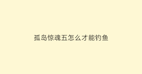 “孤岛惊魂五怎么才能钓鱼(孤岛惊魂5怎么钓鱼使用鱼饵)