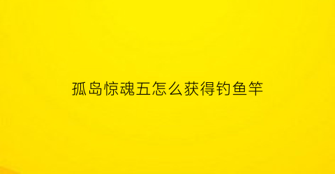 “孤岛惊魂五怎么获得钓鱼竿(孤岛惊魂五钓鱼任务)