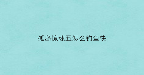 “孤岛惊魂五怎么钓鱼快(孤岛惊魂5怎么钓到鱼)