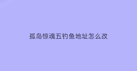 “孤岛惊魂五钓鱼地址怎么改(孤岛惊魂5钓鱼怎么换鱼饵)