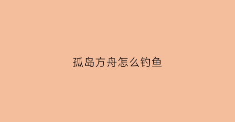 “孤岛方舟怎么钓鱼(孤岛方舟鱼饵)