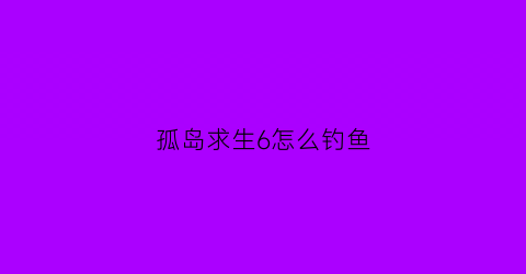 “孤岛求生6怎么钓鱼(孤岛求生项目规则)